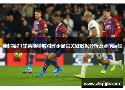 英超第21轮莱斯特城对阵水晶宫关键数据分析及赛前展望