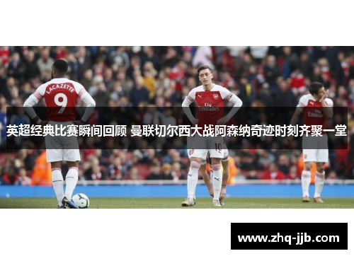 英超经典比赛瞬间回顾 曼联切尔西大战阿森纳奇迹时刻齐聚一堂