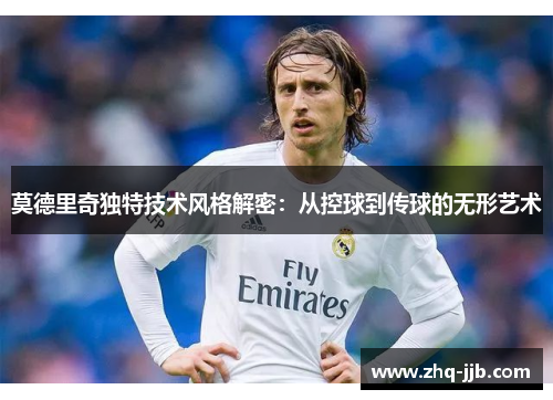 莫德里奇独特技术风格解密：从控球到传球的无形艺术