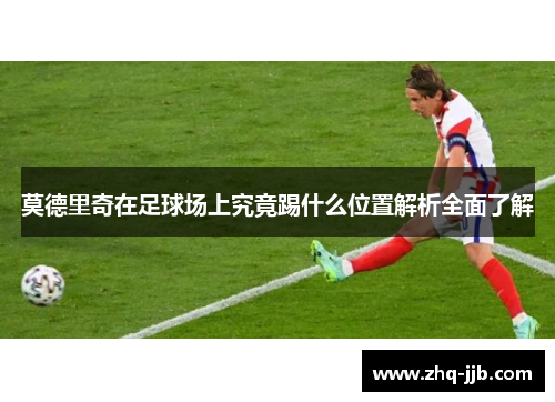莫德里奇在足球场上究竟踢什么位置解析全面了解