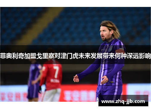菲奥利奇加盟戈里察对津门虎未来发展带来何种深远影响
