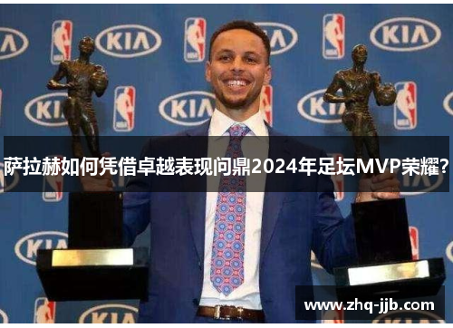萨拉赫如何凭借卓越表现问鼎2024年足坛MVP荣耀？