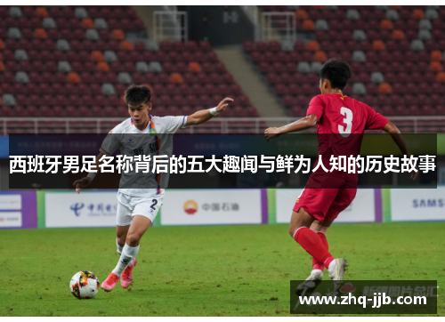 西班牙男足名称背后的五大趣闻与鲜为人知的历史故事