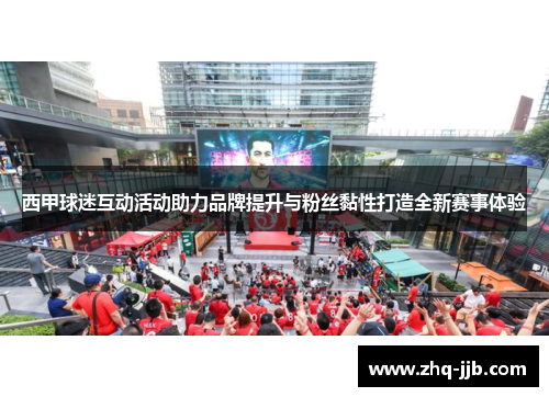 西甲球迷互动活动助力品牌提升与粉丝黏性打造全新赛事体验