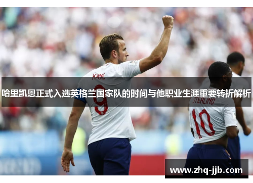 哈里凯恩正式入选英格兰国家队的时间与他职业生涯重要转折解析