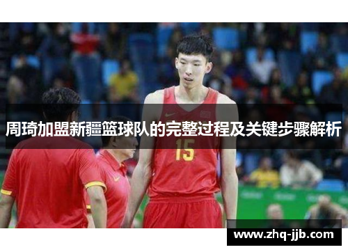 周琦加盟新疆篮球队的完整过程及关键步骤解析