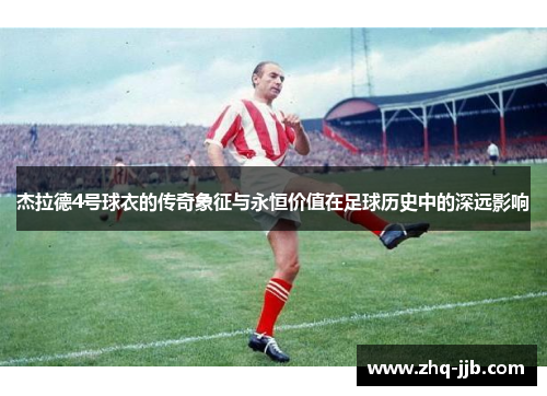 杰拉德4号球衣的传奇象征与永恒价值在足球历史中的深远影响