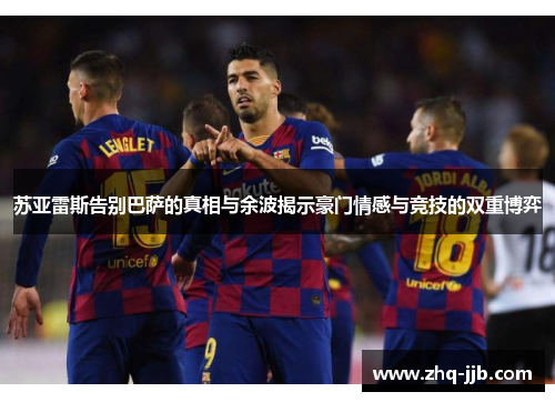 苏亚雷斯告别巴萨的真相与余波揭示豪门情感与竞技的双重博弈