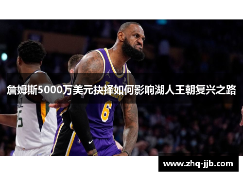 詹姆斯5000万美元抉择如何影响湖人王朝复兴之路