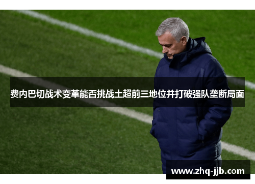 费内巴切战术变革能否挑战土超前三地位并打破强队垄断局面