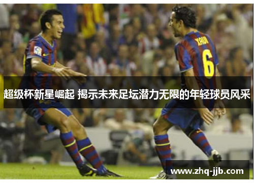 超级杯新星崛起 揭示未来足坛潜力无限的年轻球员风采