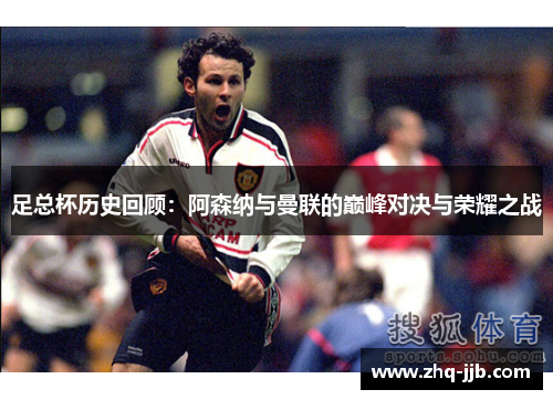 足总杯历史回顾：阿森纳与曼联的巅峰对决与荣耀之战