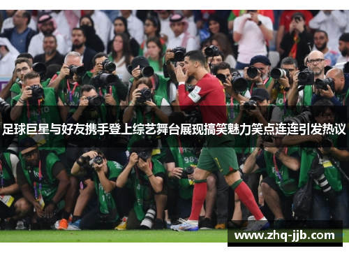 足球巨星与好友携手登上综艺舞台展现搞笑魅力笑点连连引发热议