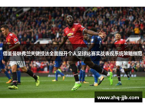 借鉴曼联弗兰关键技法全面提升个人足球比赛实战表现系统策略指南