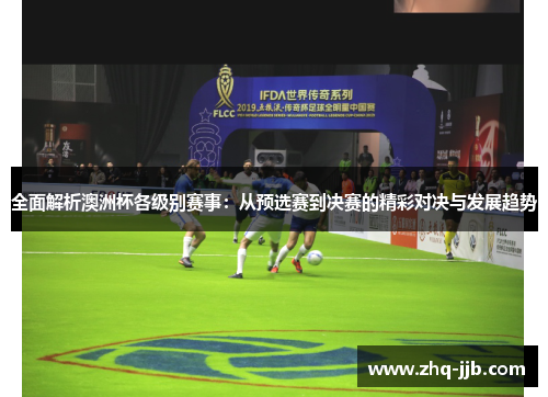 全面解析澳洲杯各级别赛事：从预选赛到决赛的精彩对决与发展趋势