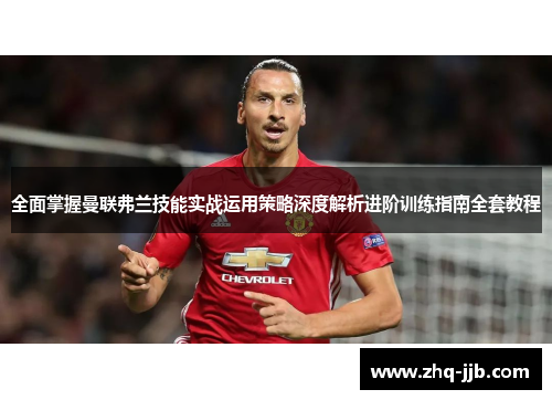 全面掌握曼联弗兰技能实战运用策略深度解析进阶训练指南全套教程