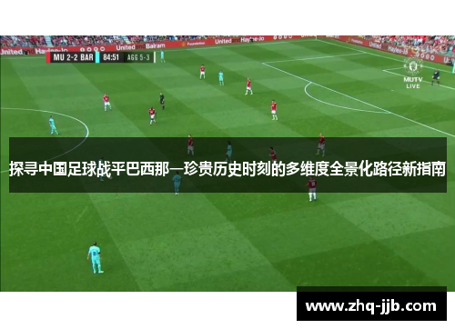 探寻中国足球战平巴西那一珍贵历史时刻的多维度全景化路径新指南