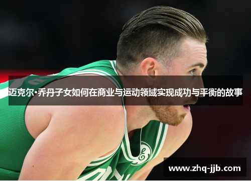 迈克尔·乔丹子女如何在商业与运动领域实现成功与平衡的故事