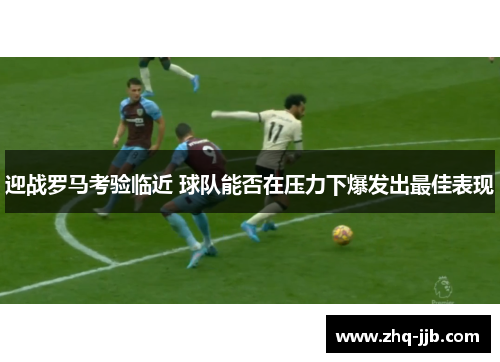 迎战罗马考验临近 球队能否在压力下爆发出最佳表现