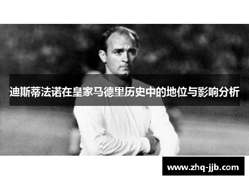 迪斯蒂法诺在皇家马德里历史中的地位与影响分析