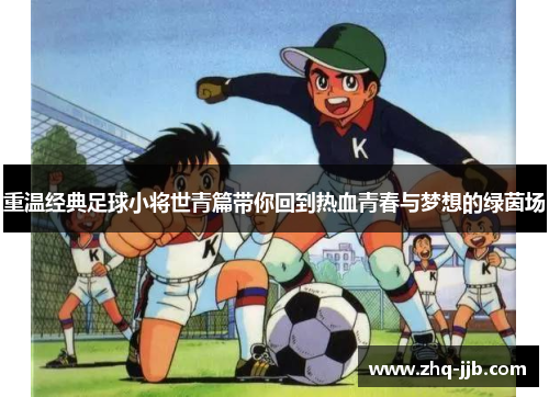 重温经典足球小将世青篇带你回到热血青春与梦想的绿茵场