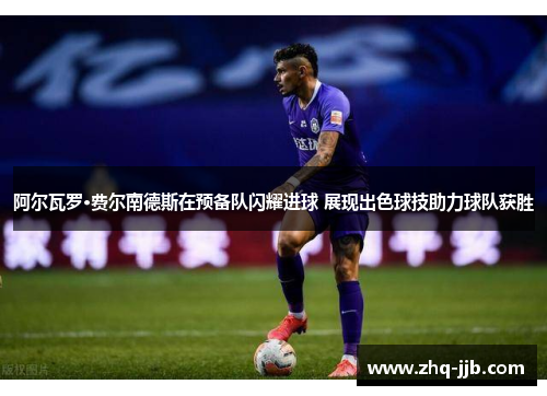 阿尔瓦罗·费尔南德斯在预备队闪耀进球 展现出色球技助力球队获胜