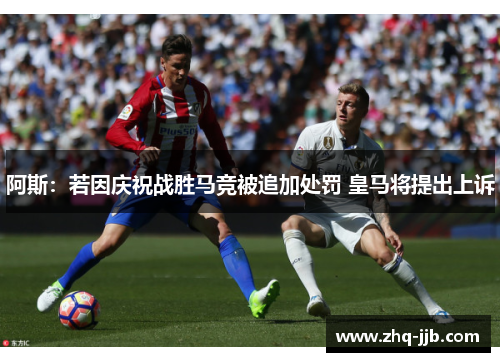 阿斯：若因庆祝战胜马竞被追加处罚 皇马将提出上诉