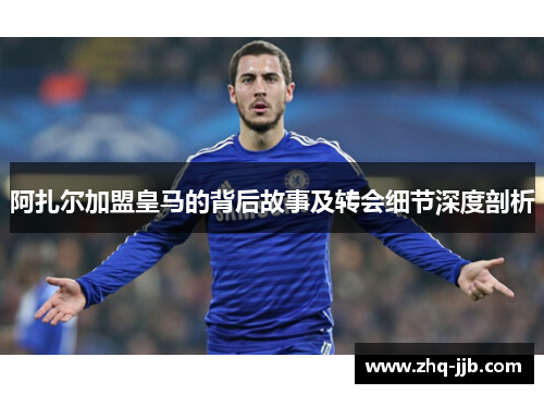 阿扎尔加盟皇马的背后故事及转会细节深度剖析