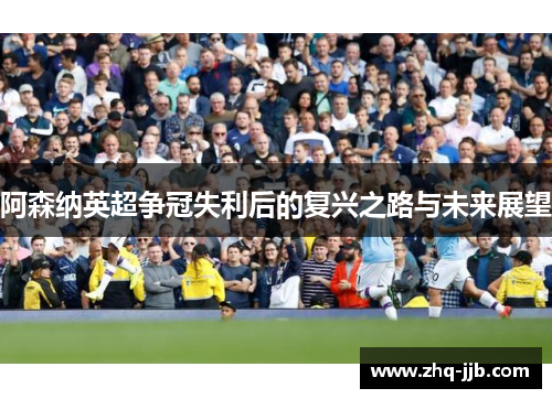 阿森纳英超争冠失利后的复兴之路与未来展望 阿森纳英超争冠失利后的复兴之路与未来展望