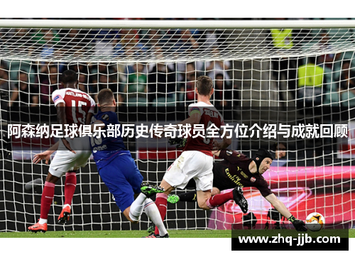 阿森纳足球俱乐部历史传奇球员全方位介绍与成就回顾