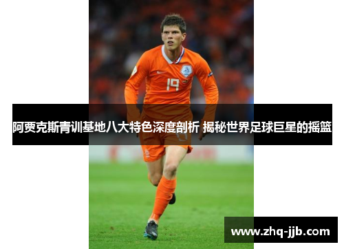 阿贾克斯青训基地八大特色深度剖析 揭秘世界足球巨星的摇篮 阿贾克斯青训基地八大特色深度剖析 揭秘世界足球巨星的摇篮