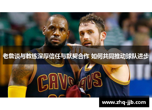 老詹谈与教练深厚信任与默契合作 如何共同推动球队进步