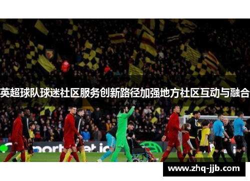 英超球队球迷社区服务创新路径加强地方社区互动与融合 英超球队球迷社区服务创新路径加强地方社区互动与融合
