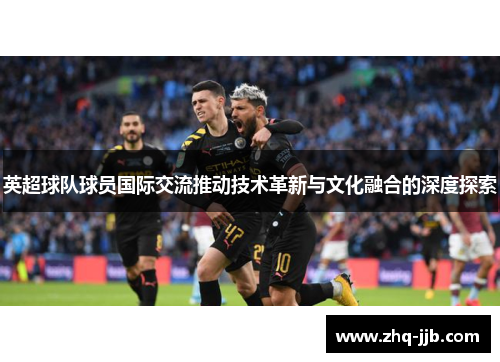 英超球队球员国际交流推动技术革新与文化融合的深度探索 英超球队球员国际交流推动技术革新与文化融合的深度探索