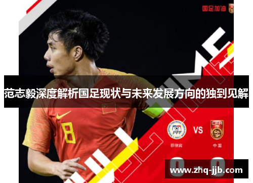 范志毅深度解析国足现状与未来发展方向的独到见解 范志毅深度解析国足现状与未来发展方向的独到见解