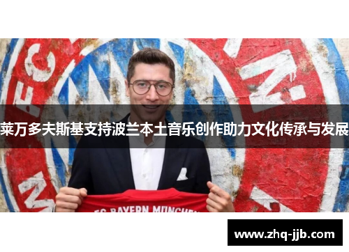 莱万多夫斯基支持波兰本土音乐创作助力文化传承与发展 莱万多夫斯基支持波兰本土音乐创作助力文化传承与发展