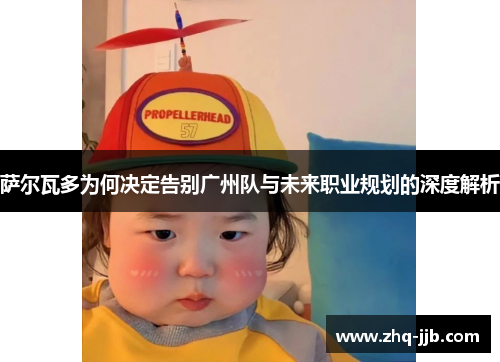 萨尔瓦多为何决定告别广州队与未来职业规划的深度解析