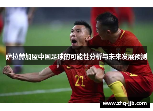 萨拉赫加盟中国足球的可能性分析与未来发展预测