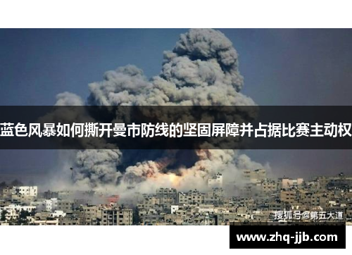 蓝色风暴如何撕开曼市防线的坚固屏障并占据比赛主动权