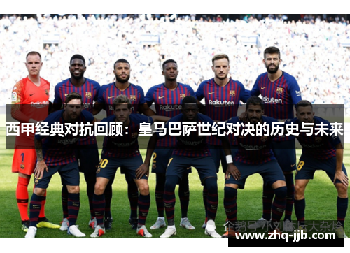 西甲经典对抗回顾：皇马巴萨世纪对决的历史与未来