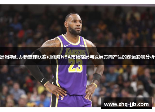 詹姆斯创办新篮球联赛可能对NBA市场格局与发展方向产生的深远影响分析