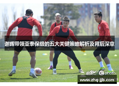 谢晖带领亚泰保级的五大关键策略解析及背后深意