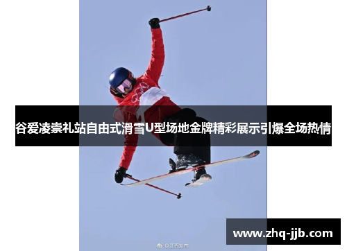 谷爱凌崇礼站自由式滑雪U型场地金牌精彩展示引爆全场热情