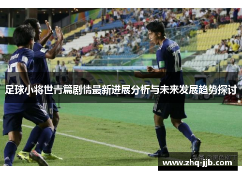 足球小将世青篇剧情最新进展分析与未来发展趋势探讨