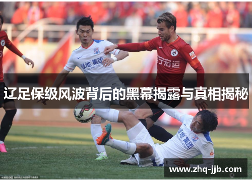 辽足保级风波背后的黑幕揭露与真相揭秘