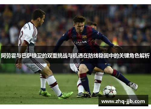 阿劳霍与巴萨铁卫的双重挑战与机遇在防线稳固中的关键角色解析