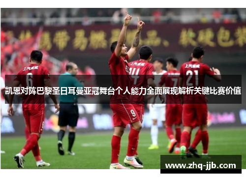 凯恩对阵巴黎圣日耳曼亚冠舞台个人能力全面展现解析关键比赛价值 凯恩对阵巴黎圣日耳曼亚冠舞台个人能力全面展现解析关键比赛价值
