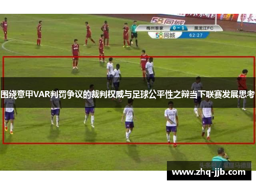 围绕意甲VAR判罚争议的裁判权威与足球公平性之辩当下联赛发展思考