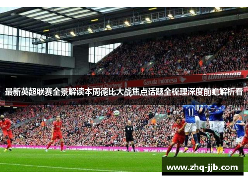 最新英超联赛全景解读本周德比大战焦点话题全梳理深度前瞻解析看
