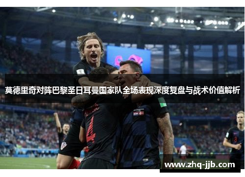 莫德里奇对阵巴黎圣日耳曼国家队全场表现深度复盘与战术价值解析